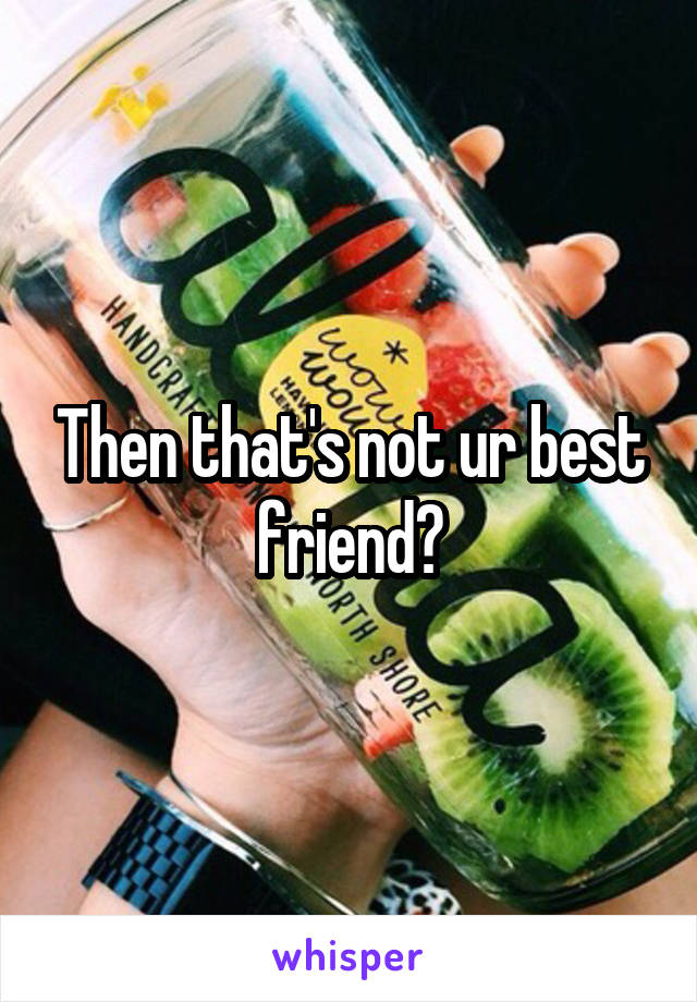 Then that's not ur best friend?