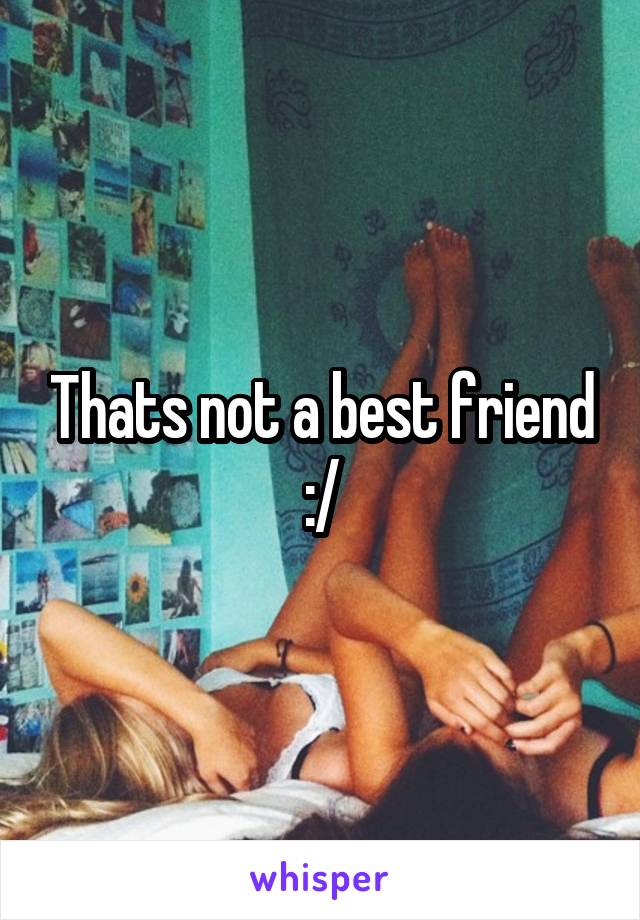 Thats not a best friend :/