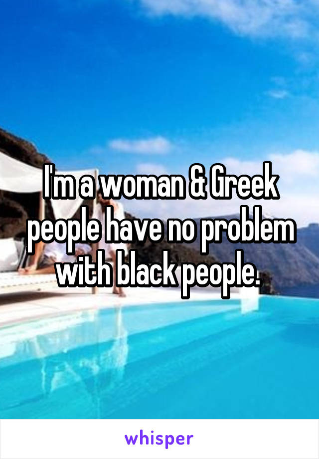 I'm a woman & Greek people have no problem with black people. 