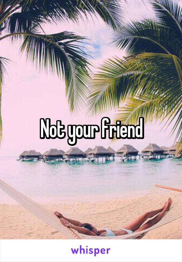 Not your friend