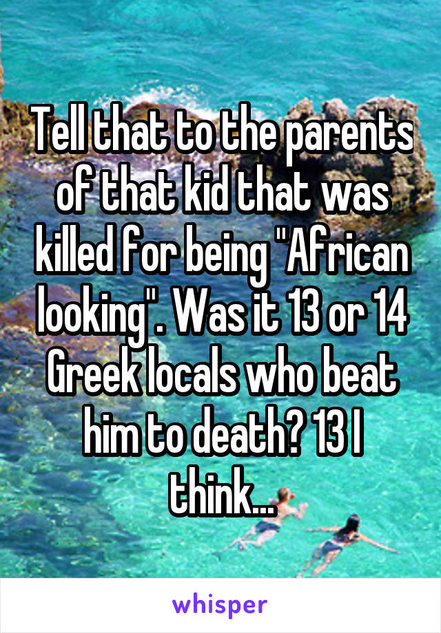 Tell that to the parents of that kid that was killed for being "African looking". Was it 13 or 14 Greek locals who beat him to death? 13 I think...