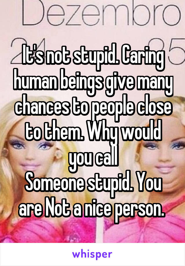 It's not stupid. Caring human beings give many chances to people close to them. Why would you call
Someone stupid. You are Not a nice person. 