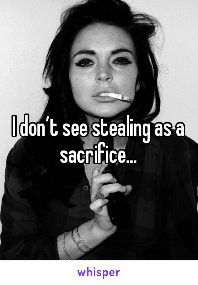 I don’t see stealing as a sacrifice...