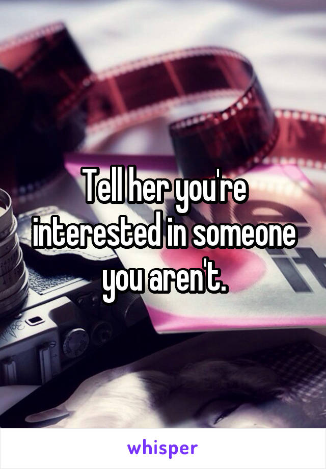 Tell her you're interested in someone you aren't.