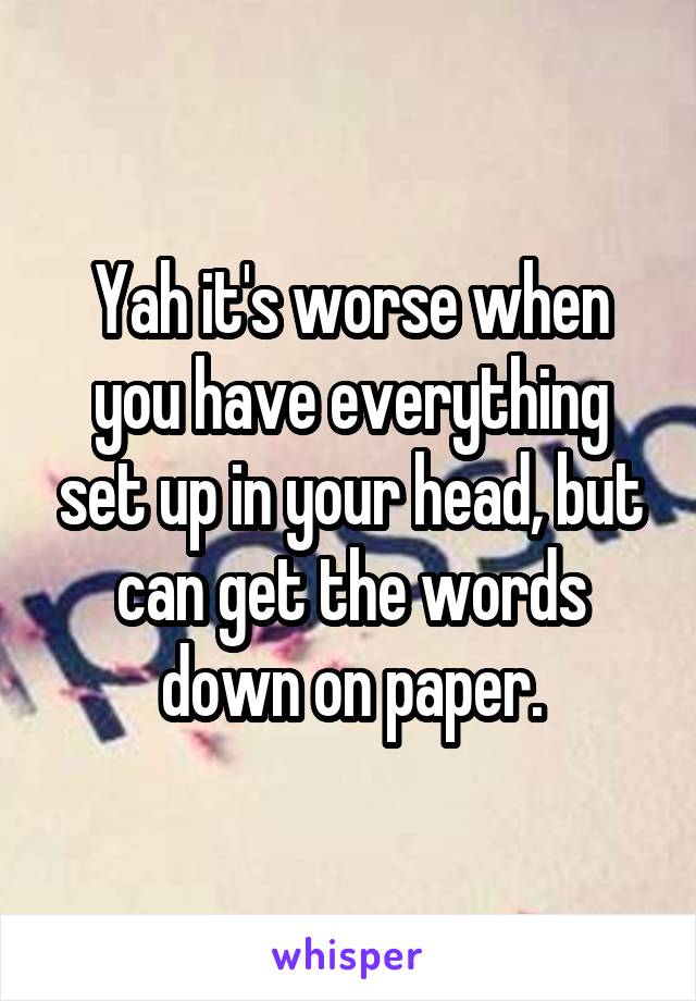 Yah it's worse when you have everything set up in your head, but can get the words down on paper.