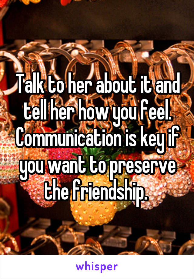 Talk to her about it and tell her how you feel. Communication is key if you want to preserve the friendship. 