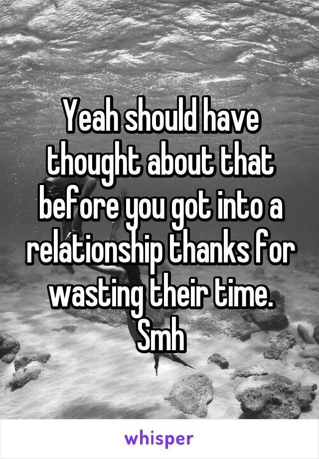 Yeah should have thought about that before you got into a relationship thanks for wasting their time. Smh