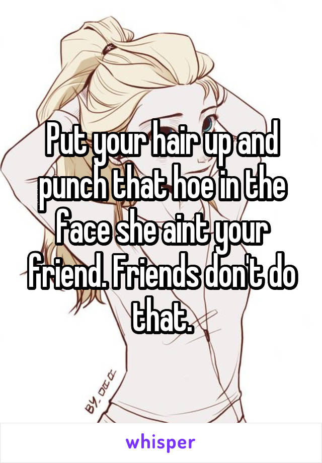 Put your hair up and punch that hoe in the face she aint your friend. Friends don't do that.