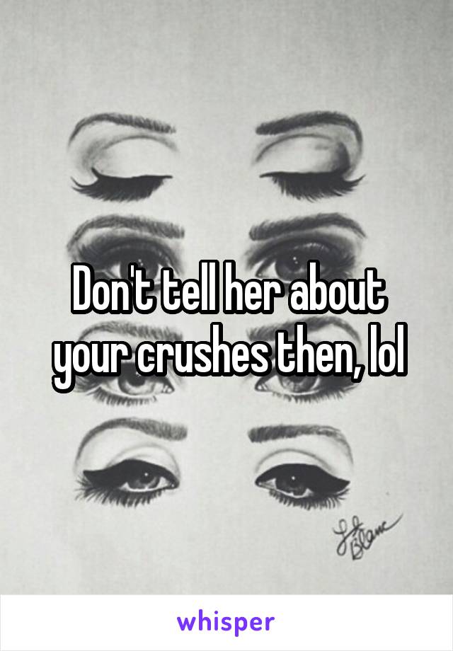 Don't tell her about your crushes then, lol