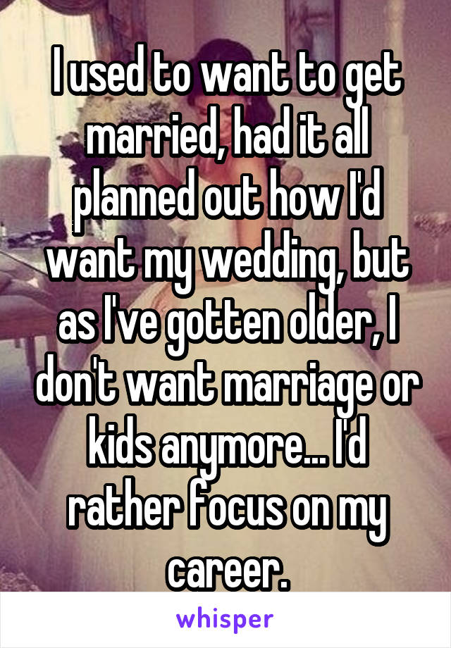 I used to want to get married, had it all planned out how I'd want my wedding, but as I've gotten older, I don't want marriage or kids anymore... I'd rather focus on my career.