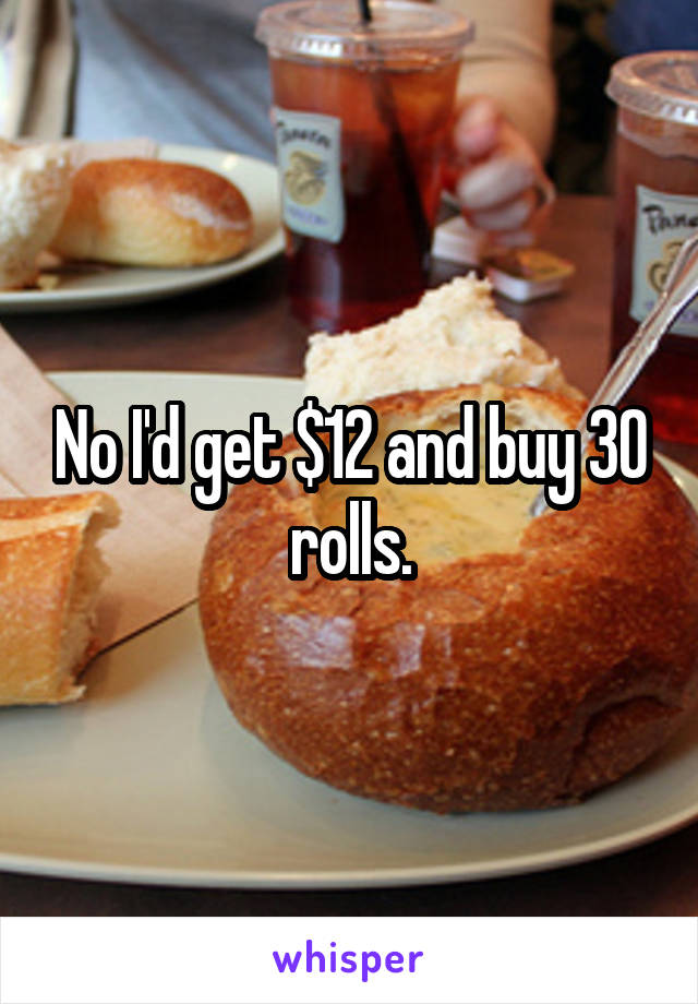 No I'd get $12 and buy 30 rolls.