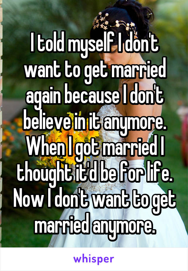 I told myself I don't want to get married again because I don't believe in it anymore. When I got married I thought it'd be for life. Now I don't want to get married anymore.
