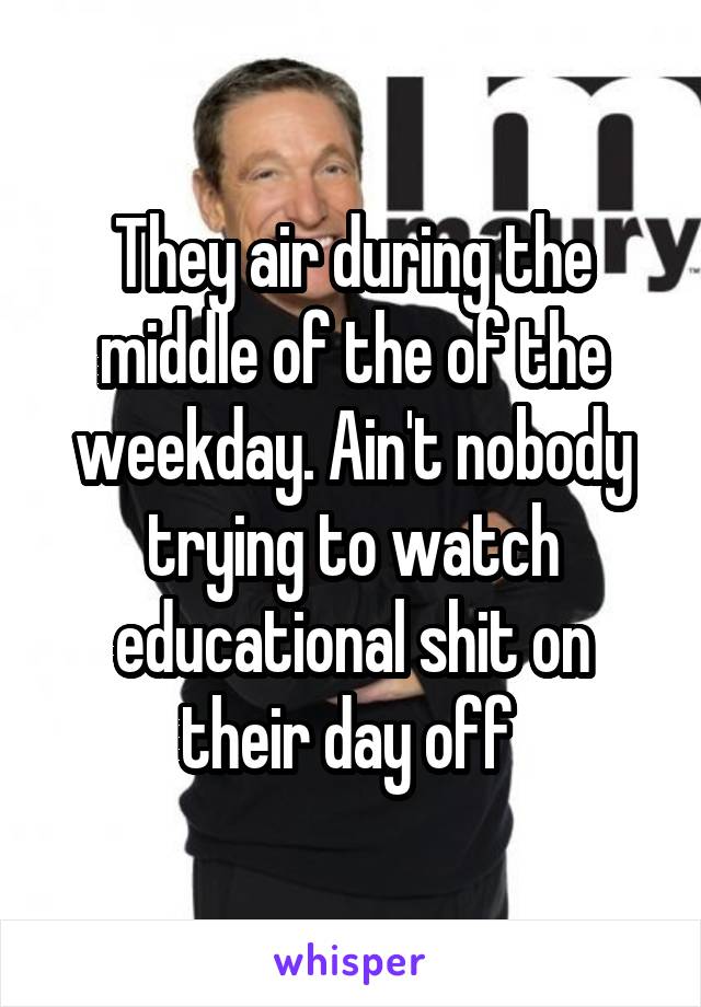 They air during the middle of the of the weekday. Ain't nobody trying to watch educational shit on their day off 