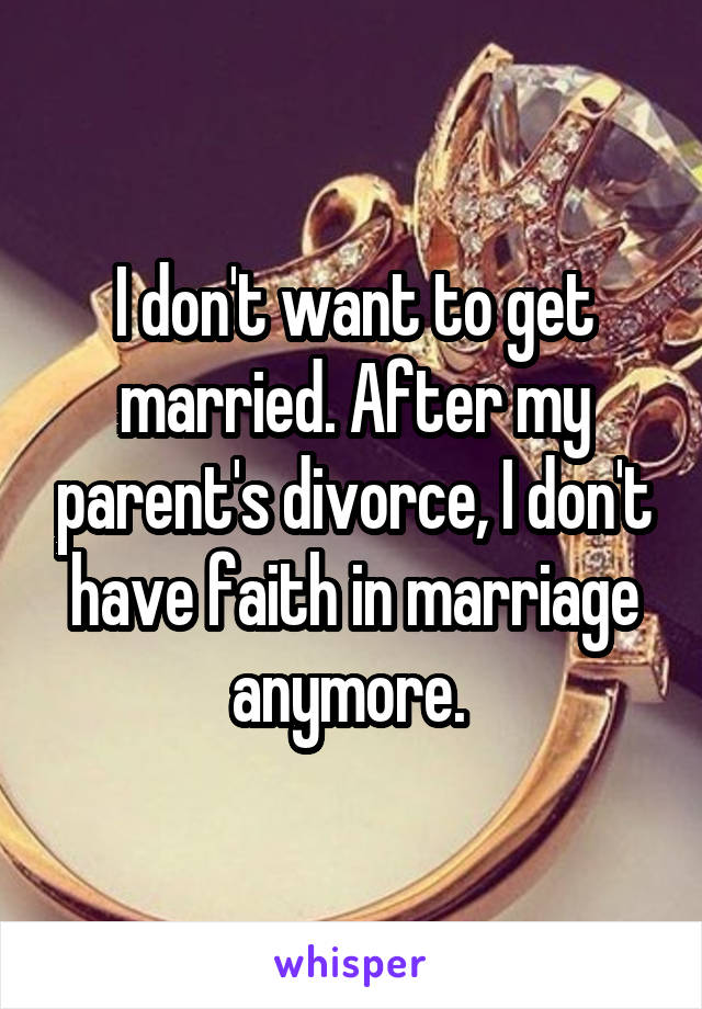 I don't want to get married. After my parent's divorce, I don't have faith in marriage anymore. 