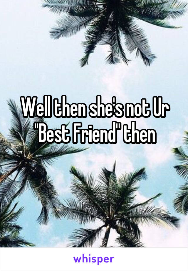 Well then she's not Ur "Best Friend" then
