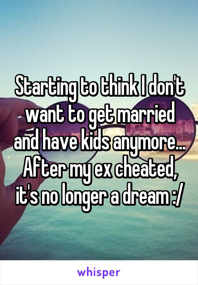 Starting to think I don't want to get married and have kids anymore... After my ex cheated, it's no longer a dream :/
