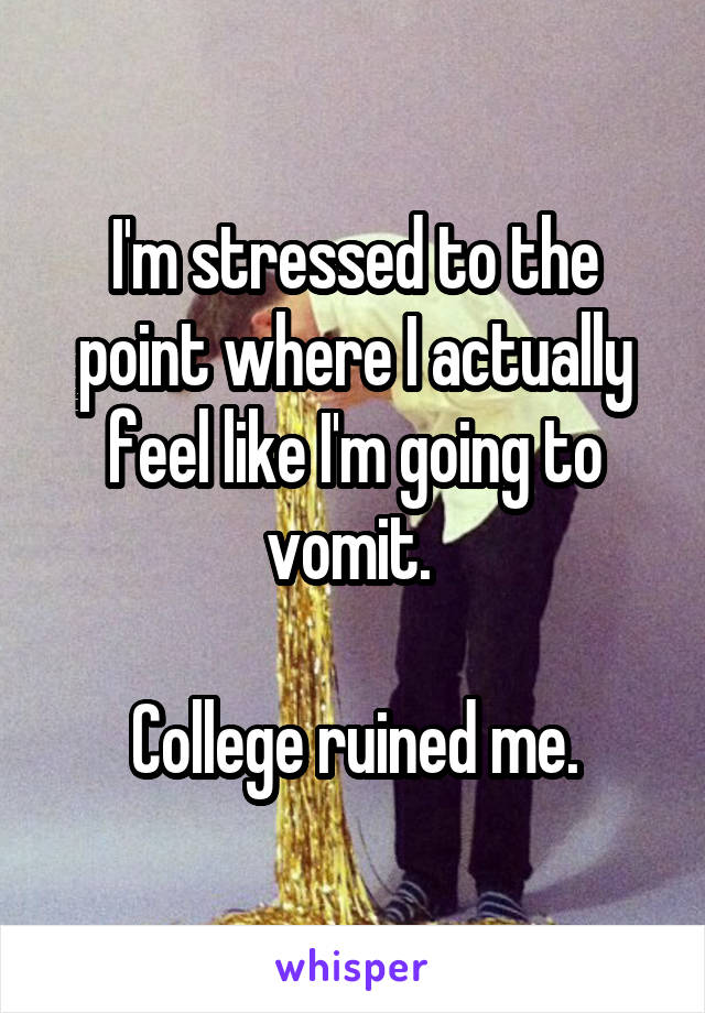 I'm stressed to the point where I actually feel like I'm going to vomit. 

College ruined me.