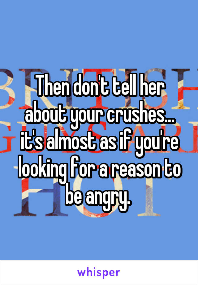 Then don't tell her about your crushes... it's almost as if you're looking for a reason to be angry. 