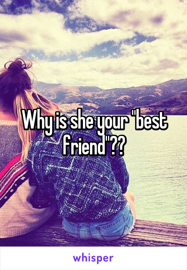 Why is she your "best friend"??