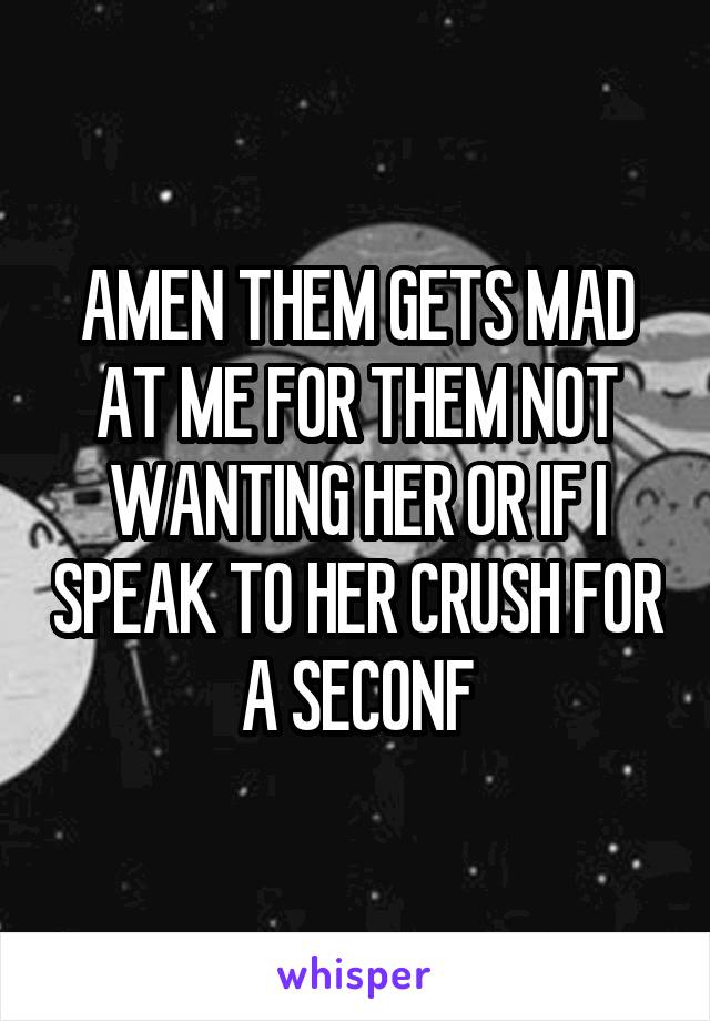 AMEN THEM GETS MAD AT ME FOR THEM NOT WANTING HER OR IF I SPEAK TO HER CRUSH FOR A SECONF