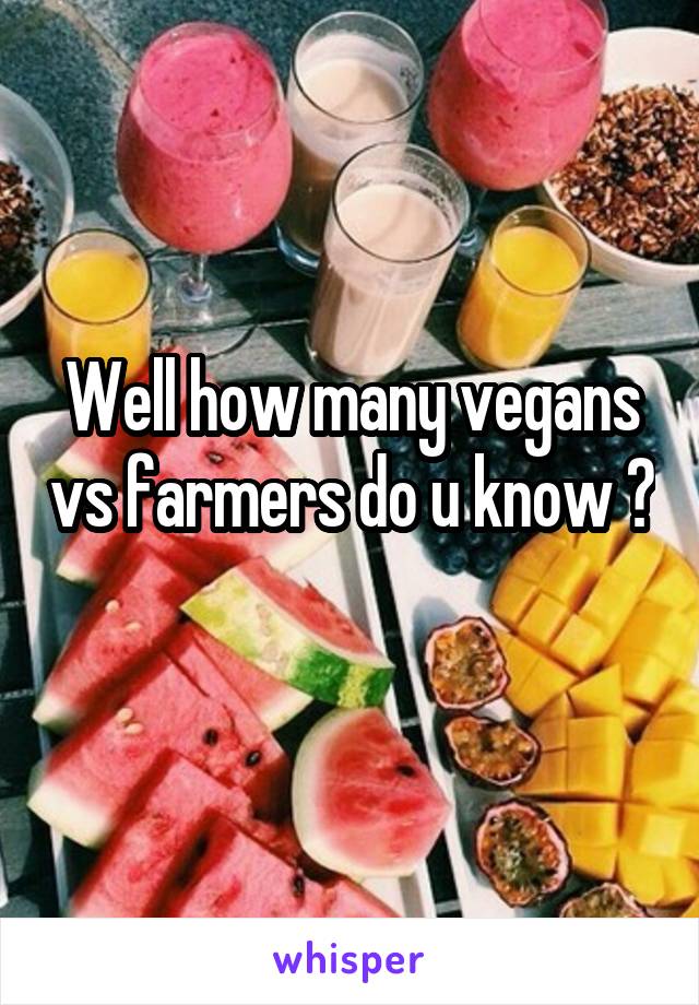 Well how many vegans vs farmers do u know ? 