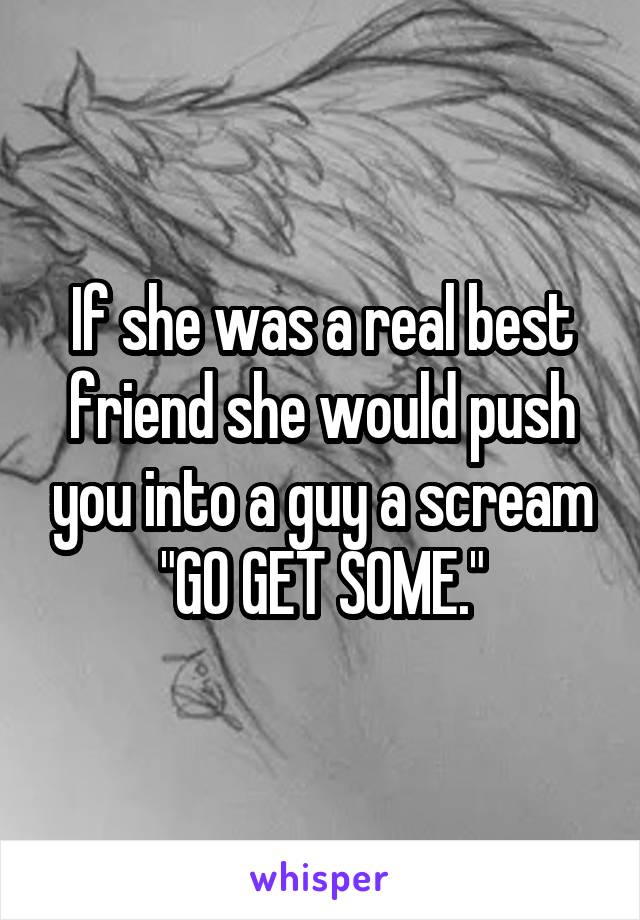 If she was a real best friend she would push you into a guy a scream "GO GET SOME."