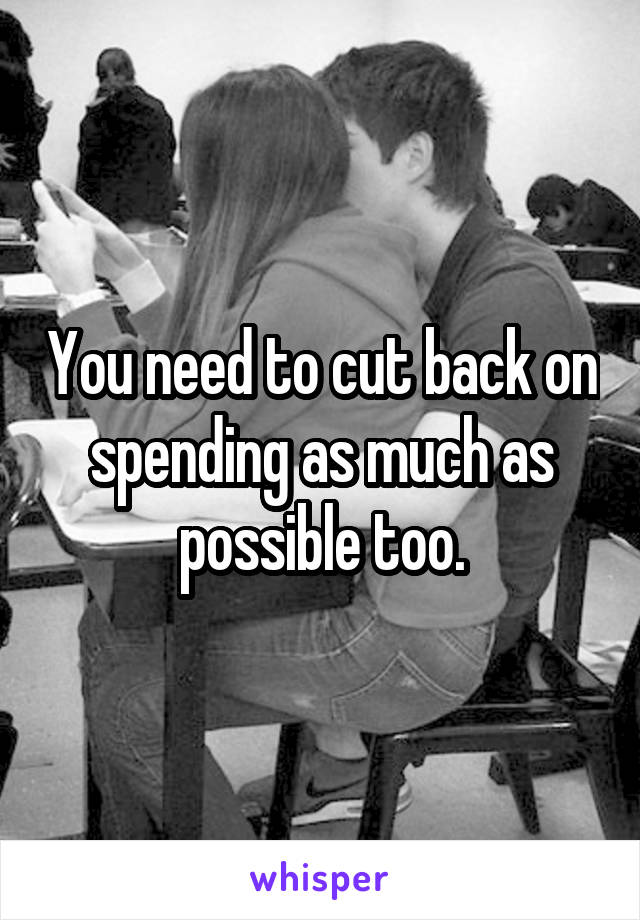 You need to cut back on spending as much as possible too.