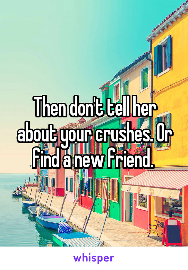 Then don't tell her about your crushes. Or find a new friend. 