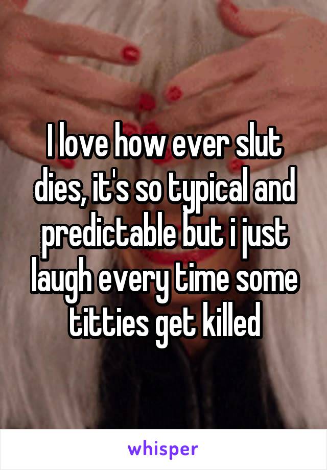 I love how ever slut dies, it's so typical and predictable but i just laugh every time some titties get killed