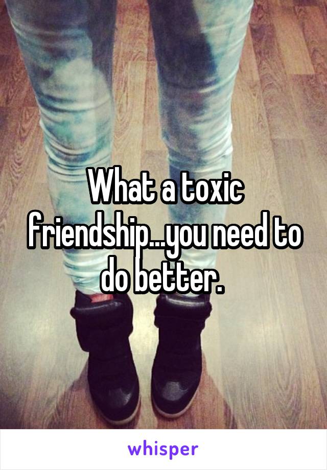 What a toxic friendship...you need to do better. 