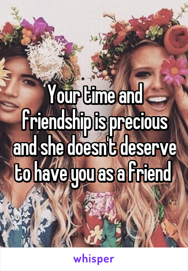 Your time and friendship is precious and she doesn't deserve to have you as a friend 