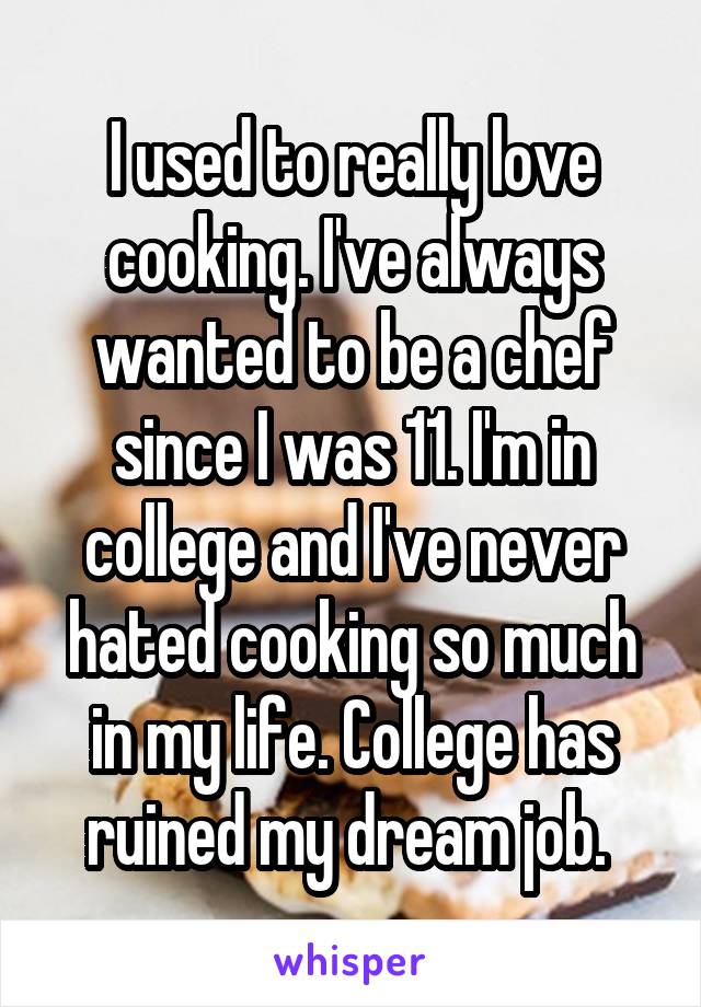 I used to really love cooking. I've always wanted to be a chef since I was 11. I'm in college and I've never hated cooking so much in my life. College has ruined my dream job. 