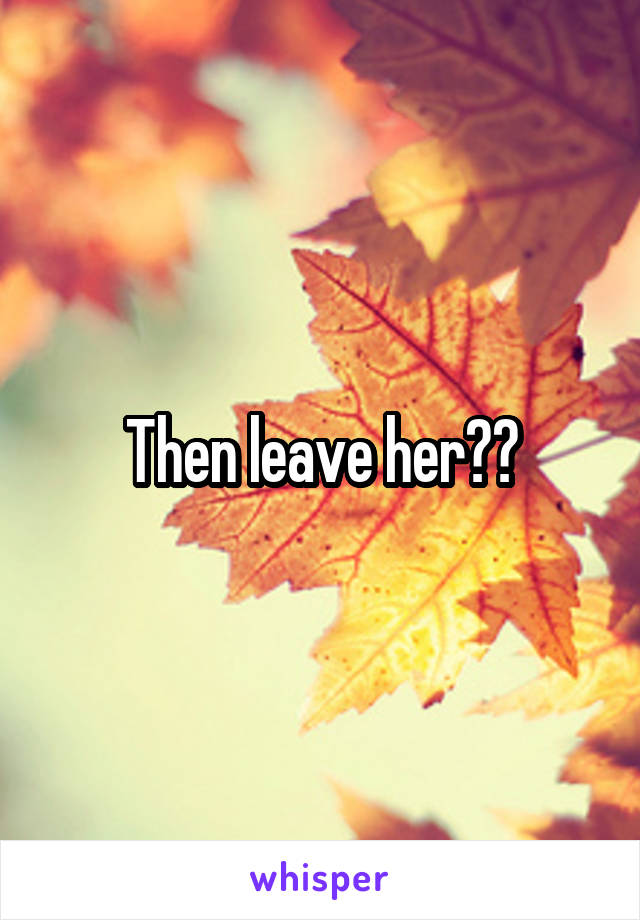 Then leave her??