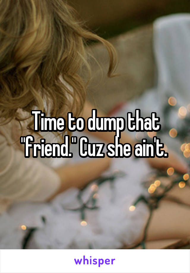 Time to dump that "friend." Cuz she ain't. 