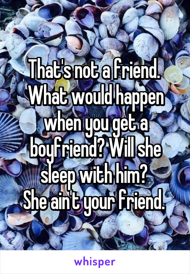 That's not a friend. 
What would happen when you get a boyfriend? Will she sleep with him? 
She ain't your friend. 