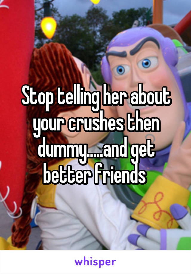 Stop telling her about your crushes then dummy.....and get better friends 