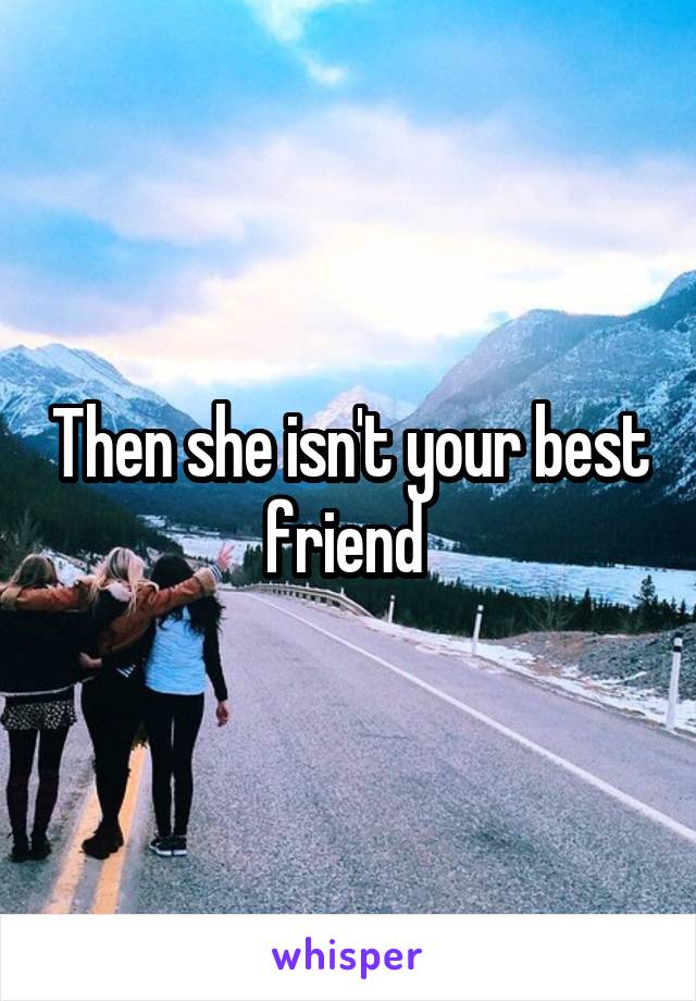 Then she isn't your best friend 