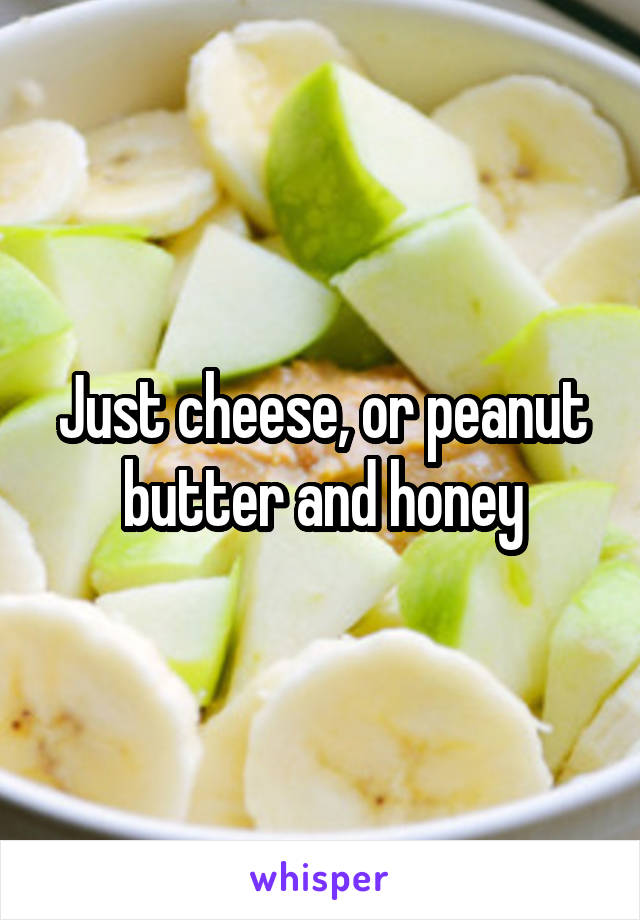 Just cheese, or peanut butter and honey