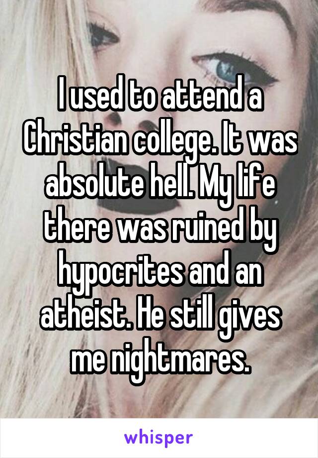 I used to attend a Christian college. It was absolute hell. My life there was ruined by hypocrites and an atheist. He still gives me nightmares.