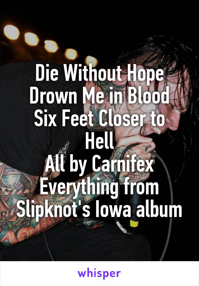 Die Without Hope
Drown Me in Blood
Six Feet Closer to Hell
All by Carnifex
Everything from Slipknot's Iowa album