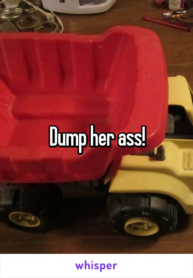 Dump her ass!