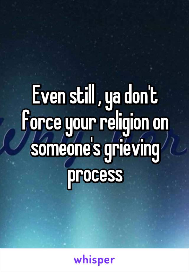 Even still , ya don't force your religion on someone's grieving process