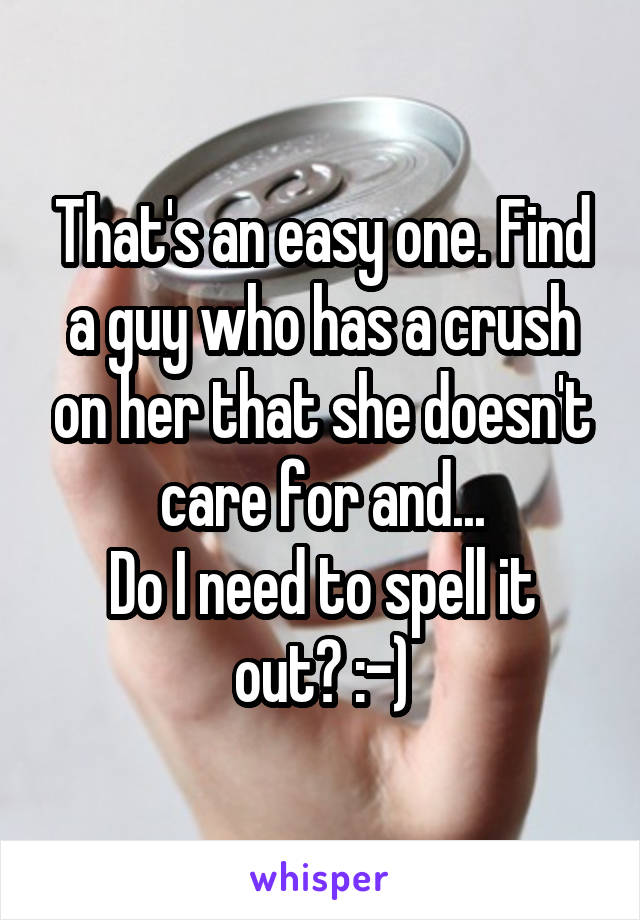 That's an easy one. Find a guy who has a crush on her that she doesn't care for and...
Do I need to spell it out? :-)