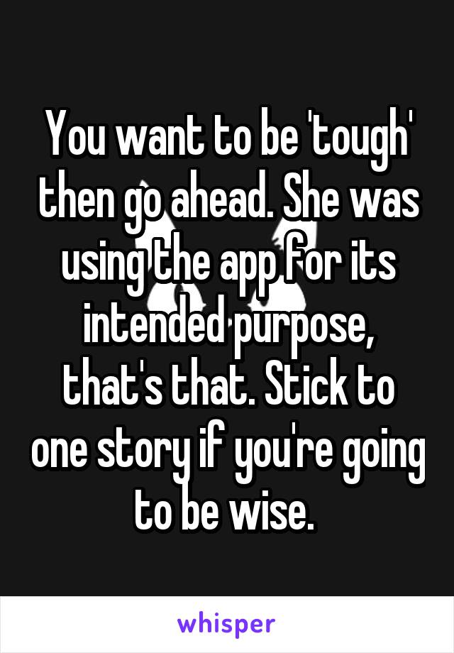 You want to be 'tough' then go ahead. She was using the app for its intended purpose, that's that. Stick to one story if you're going to be wise. 