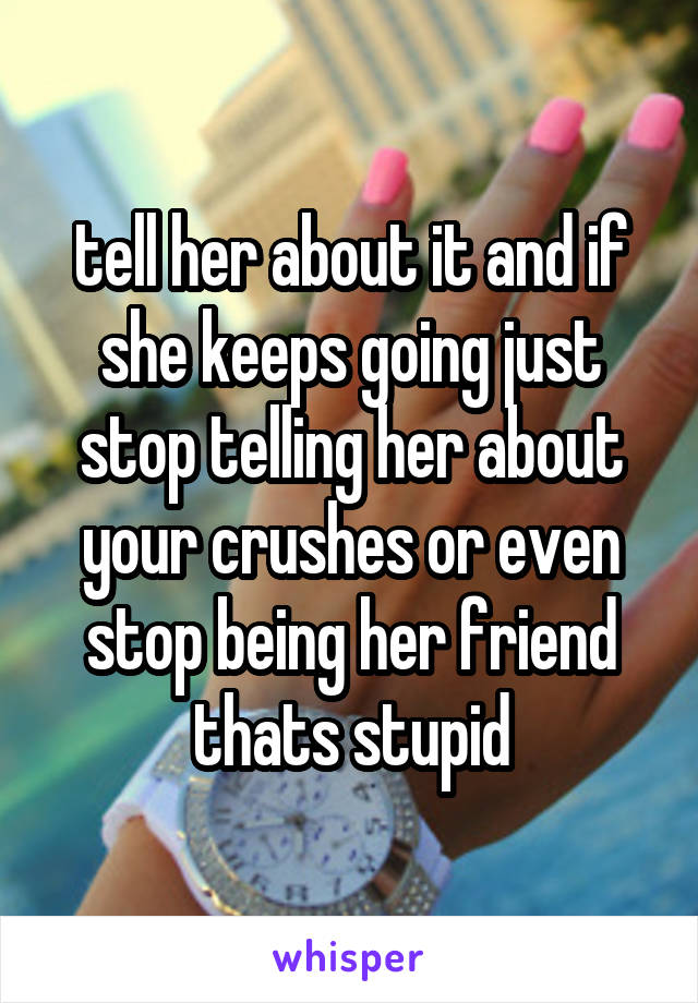 tell her about it and if she keeps going just stop telling her about your crushes or even stop being her friend thats stupid