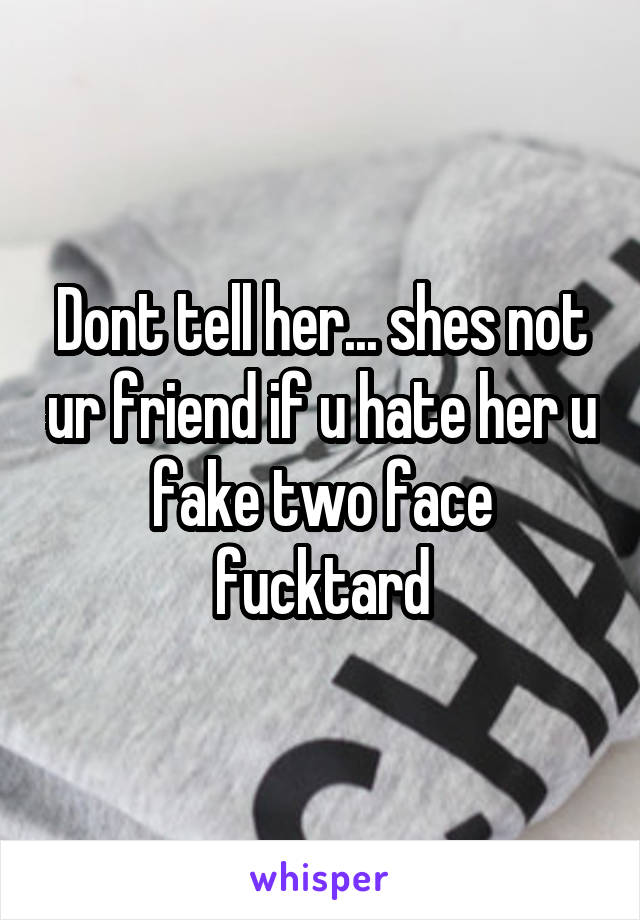 Dont tell her... shes not ur friend if u hate her u fake two face fucktard