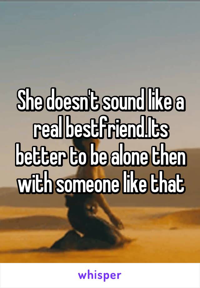 She doesn't sound like a real bestfriend.Its better to be alone then with someone like that