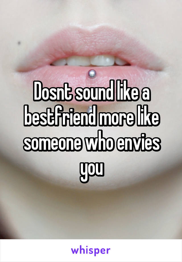 Dosnt sound like a bestfriend more like someone who envies you