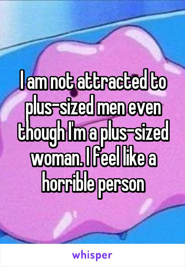 I am not attracted to plus-sized men even though I'm a plus-sized woman. I feel like a horrible person