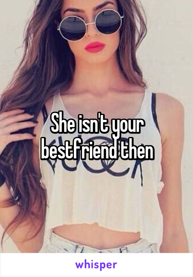 She isn't your bestfriend then